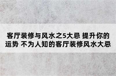 客厅装修与风水之5大忌 提升你的运势 不为人知的客厅装修风水大忌